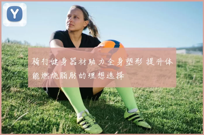 骑行健身器材助力全身塑形 提升体能燃烧脂肪的理想选择